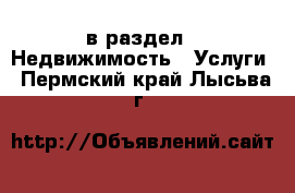  в раздел : Недвижимость » Услуги . Пермский край,Лысьва г.